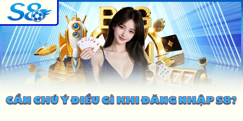 Cần chú ý điều gì khi đăng nhập S8?