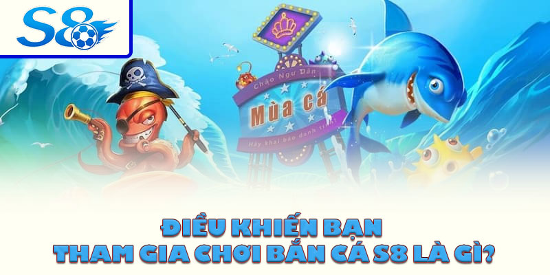 Điều khiến bạn tham gia chơi bắn cá S8 là gì?