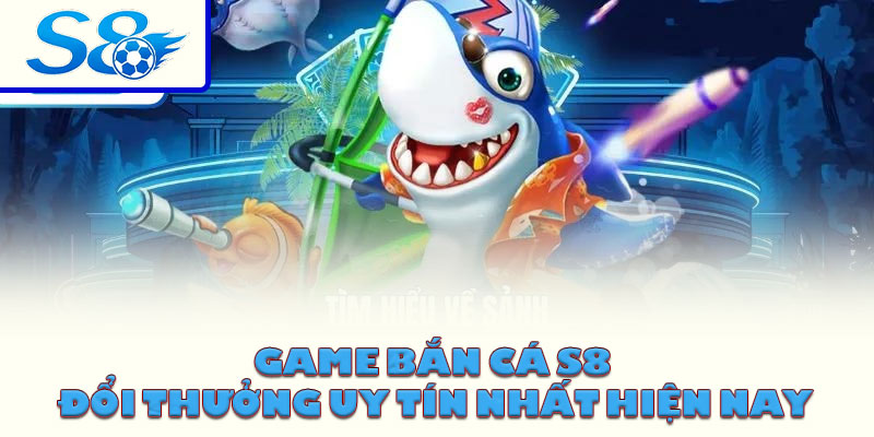 Game bắn cá S8 đổi thưởng uy tín nhất hiện nay