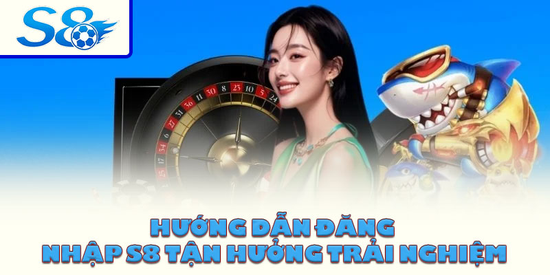 Hướng dẫn đăng nhập S8 tận hưởng trải nghiệm