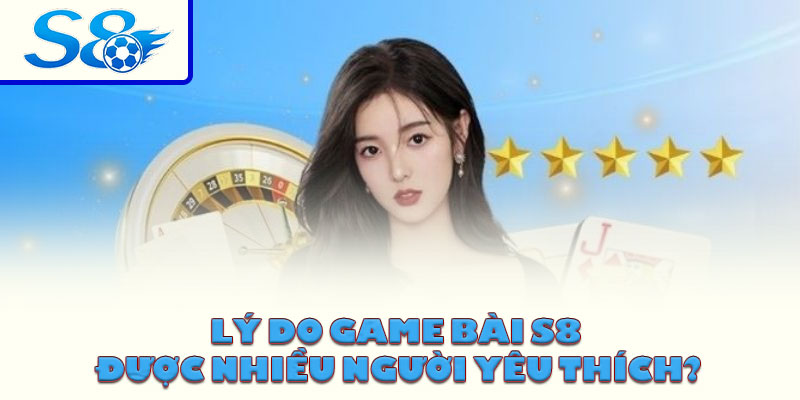 Lý do game bài S8 được nhiều người yêu thích?