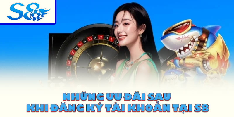 Những ưu đãi sau khi đăng ký tài khoản tại S8
